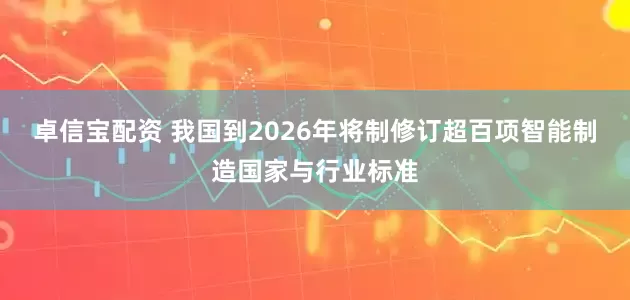 卓信宝配资 我国到2026年将制修订超百项智能制造国家与行业标准