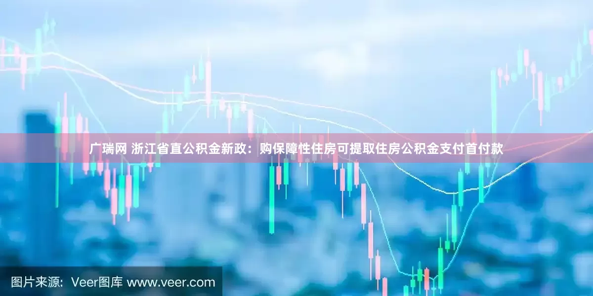 广瑞网 浙江省直公积金新政：购保障性住房可提取住房公积金支付首付款