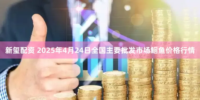 新玺配资 2025年4月24日全国主要批发市场鮰鱼价格行情