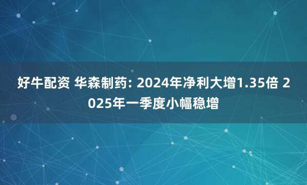 好牛配资 华森制药: 2024年净利大增1.35倍 2025年一季度小幅稳增