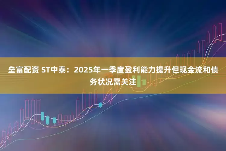 垒富配资 ST中泰：2025年一季度盈利能力提升但现金流和债务状况需关注