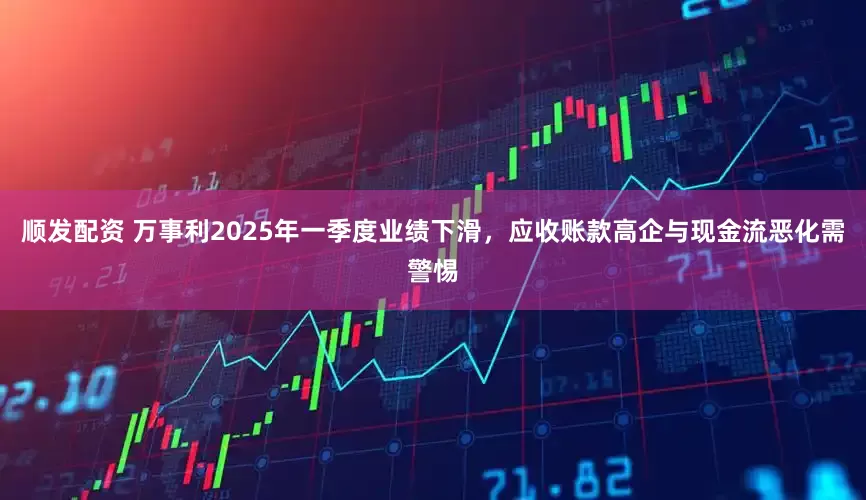 顺发配资 万事利2025年一季度业绩下滑，应收账款高企与现金流恶化需警惕