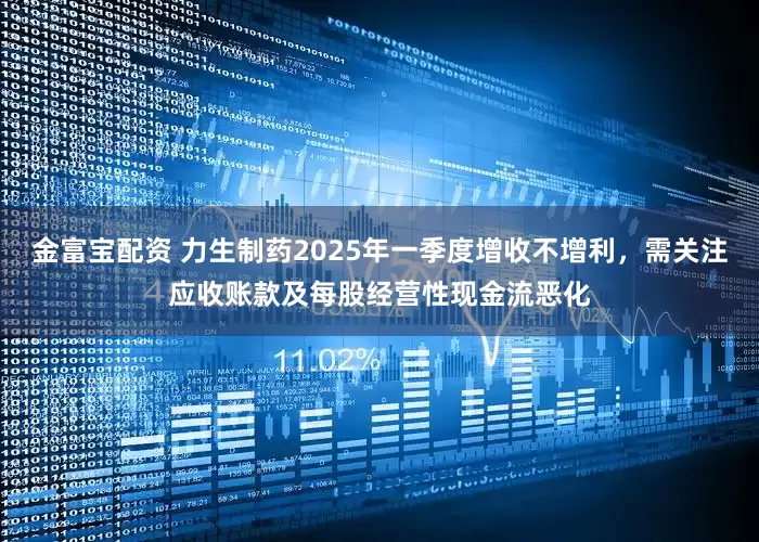 金富宝配资 力生制药2025年一季度增收不增利，需关注应收账款及每股经营性现金流恶化
