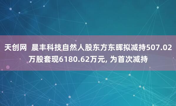 天创网  晨丰科技自然人股东方东晖拟减持507.02万股套现6180.62万元, 为首次减持
