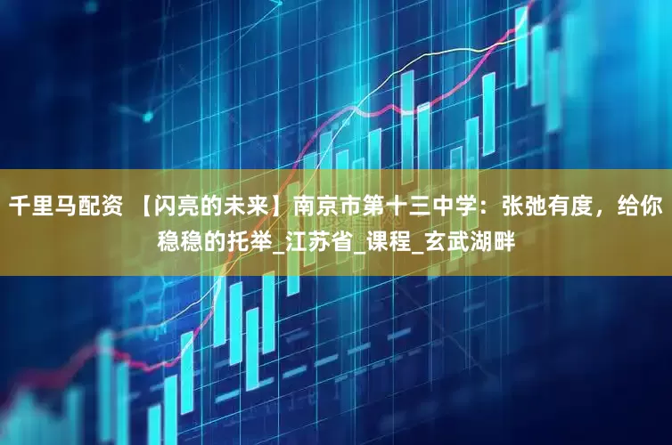 千里马配资 【闪亮的未来】南京市第十三中学：张弛有度，给你稳稳的托举_江苏省_课程_玄武湖畔