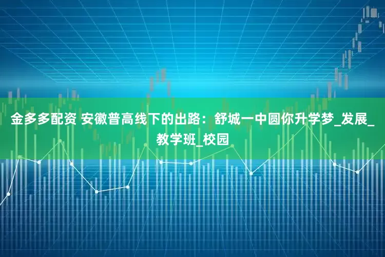 金多多配资 安徽普高线下的出路：舒城一中圆你升学梦_发展_教学班_校园