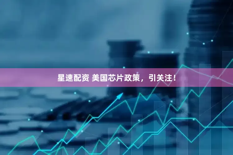 星速配资 美国芯片政策，引关注！