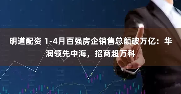 明道配资 1-4月百强房企销售总额破万亿：华润领先中海，招商超万科