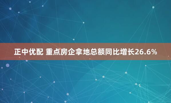 正中优配 重点房企拿地总额同比增长26.6%