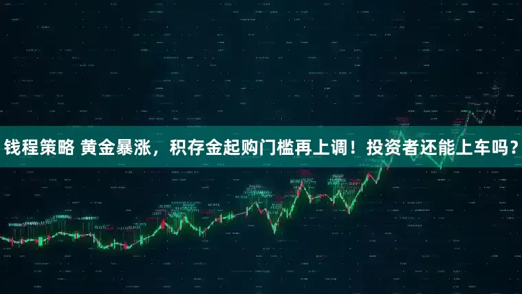 钱程策略 黄金暴涨，积存金起购门槛再上调！投资者还能上车吗？