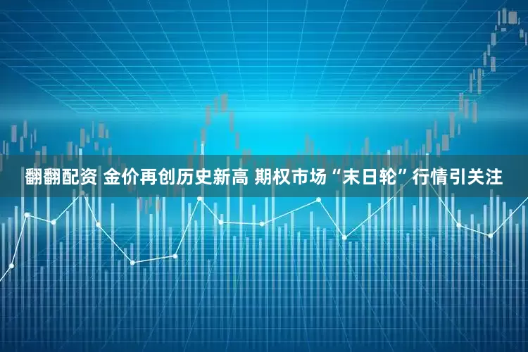 翻翻配资 金价再创历史新高 期权市场“末日轮”行情引关注