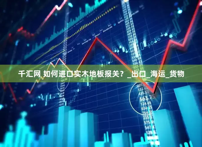 千汇网 如何进口实木地板报关？_出口_海运_货物