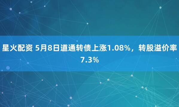 星火配资 5月8日道通转债上涨1.08%，转股溢价率7.3%
