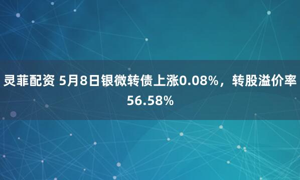 灵菲配资 5月8日银微转债上涨0.08%，转股溢价率56.58%