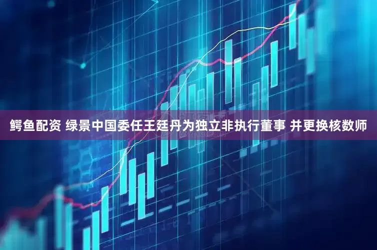 鳄鱼配资 绿景中国委任王廷丹为独立非执行董事 并更换核数师