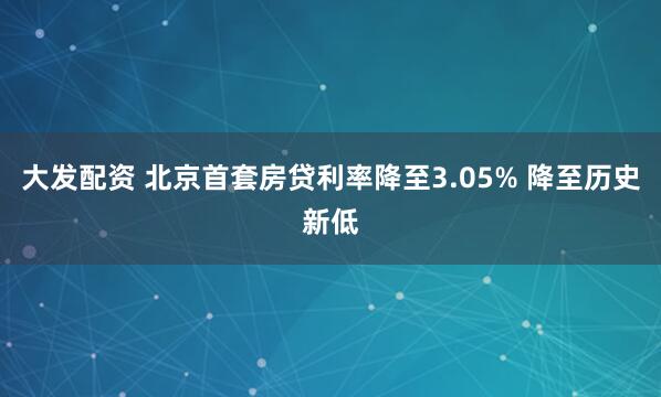 大发配资 北京首套房贷利率降至3.05% 降至历史新低