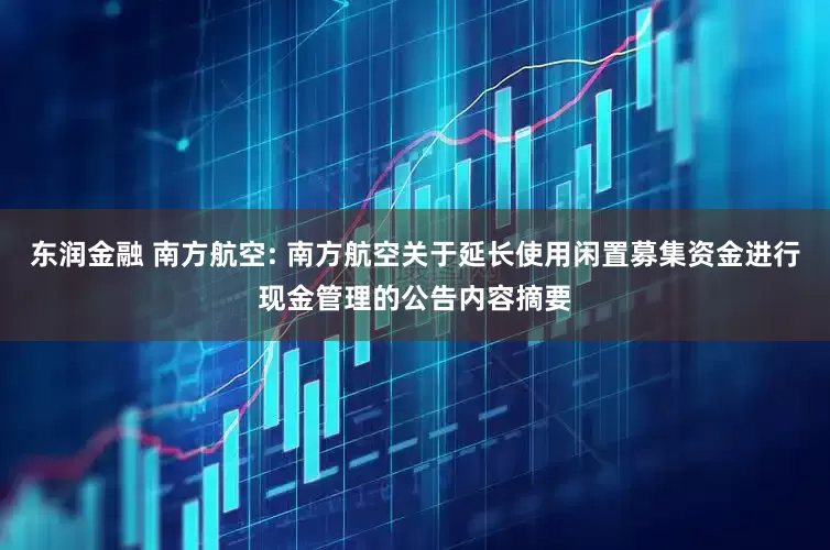 东润金融 南方航空: 南方航空关于延长使用闲置募集资金进行现金管理的公告内容摘要