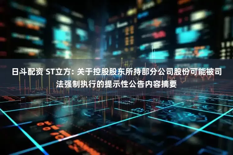 日斗配资 ST立方: 关于控股股东所持部分公司股份可能被司法强制执行的提示性公告内容摘要