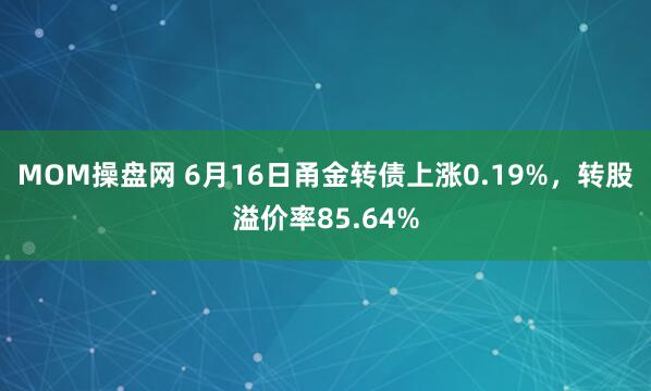 MOM操盘网 6月16日甬金转债上涨0.19%，转股溢价率85.64%