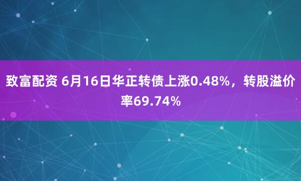 致富配资 6月16日华正转债上涨0.48%，转股溢价率69.74%