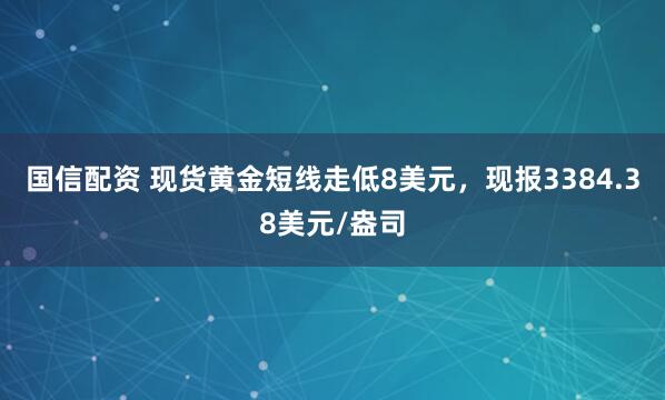 国信配资 现货黄金短线走低8美元，现报3384.38美元/盎司