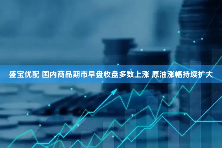 盛宝优配 国内商品期市早盘收盘多数上涨 原油涨幅持续扩大