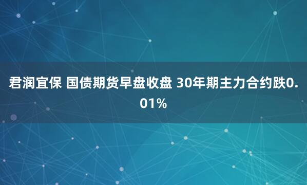 君润宜保 国债期货早盘收盘 30年期主力合约跌0.01%
