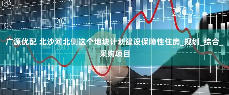 广源优配 北沙河北侧这个地块计划建设保障性住房_规划_综合_采购项目