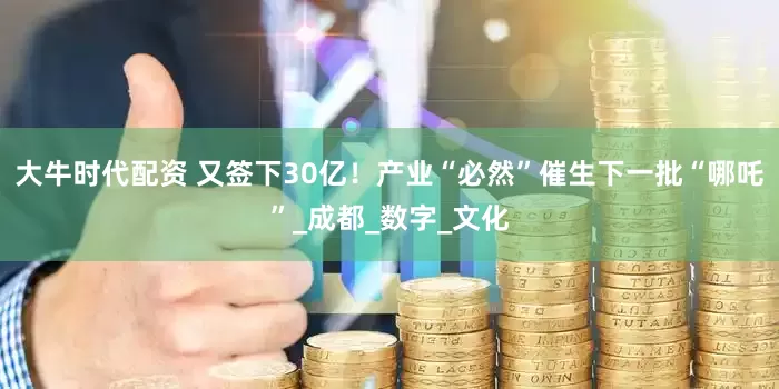 大牛时代配资 又签下30亿！产业“必然”催生下一批“哪吒”_成都_数字_文化