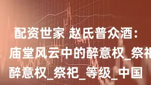 配资世家 赵氏普众酒：酒与政治，庙堂风云中的醉意权_祭祀_等级_中国
