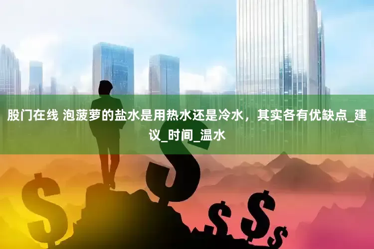 股门在线 泡菠萝的盐水是用热水还是冷水，其实各有优缺点_建议_时间_温水