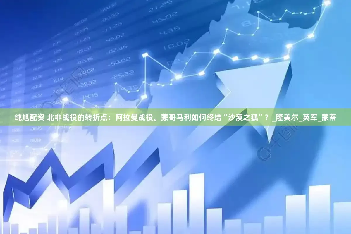 纯旭配资 北非战役的转折点：阿拉曼战役。蒙哥马利如何终结“沙漠之狐”？_隆美尔_英军_蒙蒂