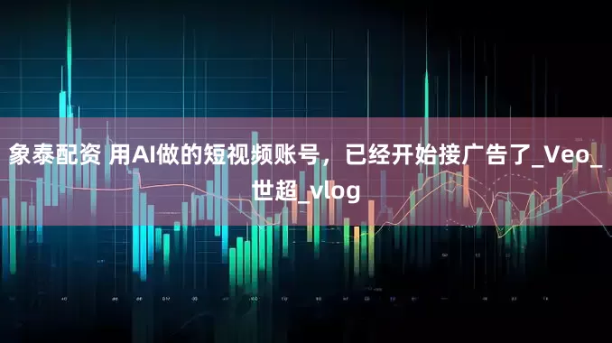象泰配资 用AI做的短视频账号，已经开始接广告了_Veo_世超_vlog