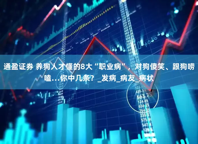 通盈证券 养狗人才懂的8大“职业病”，对狗傻笑、跟狗唠嗑…你中几条？_发病_病友_病状