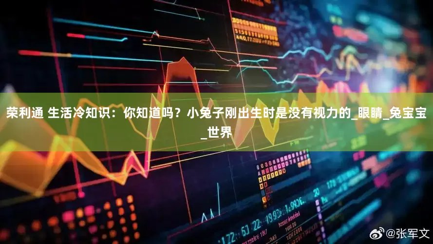 荣利通 生活冷知识：你知道吗？小兔子刚出生时是没有视力的_眼睛_兔宝宝_世界