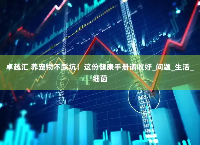 卓越汇 养宠物不踩坑！这份健康手册请收好_问题_生活_细菌