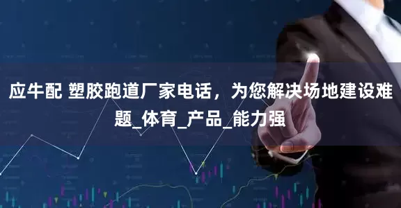 应牛配 塑胶跑道厂家电话，为您解决场地建设难题_体育_产品_能力强