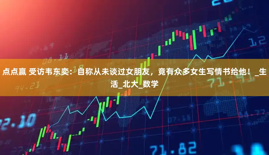 点点赢 受访韦东奕：自称从未谈过女朋友，竟有众多女生写情书给他！_生活_北大_数学