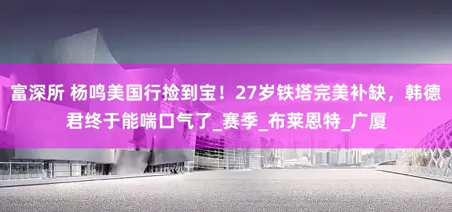 富深所 杨鸣美国行捡到宝！27岁铁塔完美补缺，韩德君终于能喘口气了_赛季_布莱恩特_广厦