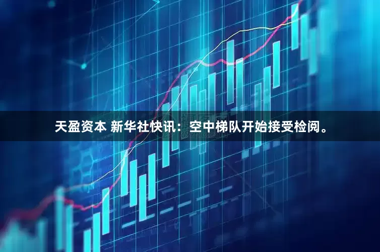 天盈资本 新华社快讯：空中梯队开始接受检阅。