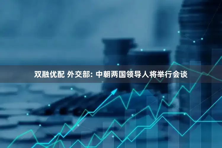 双融优配 外交部: 中朝两国领导人将举行会谈