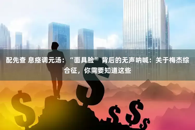 配先查 息痉调元汤：“面具脸” 背后的无声呐喊：关于梅杰综合征，你需要知道这些