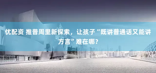 优配资 推普周里新探索，让孩子“既讲普通话又能讲方言”难在哪？