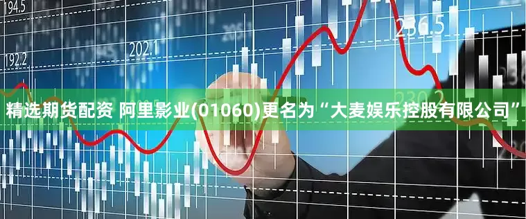 精选期货配资 阿里影业(01060)更名为“大麦娱乐控股有限公司”