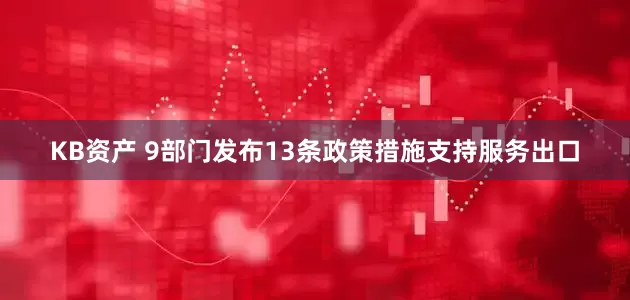 KB资产 9部门发布13条政策措施支持服务出口