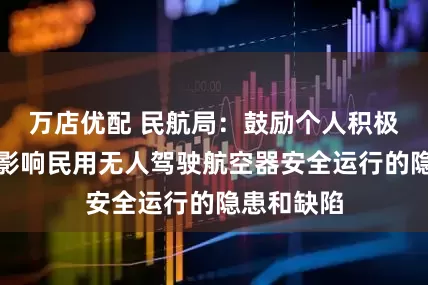 万店优配 民航局：鼓励个人积极报告可能影响民用无人驾驶航空器安全运行的隐患和缺陷