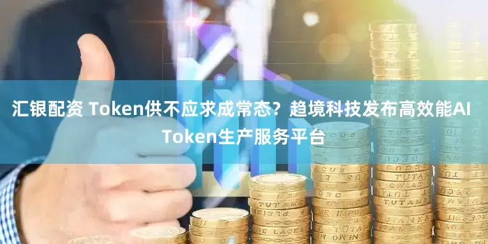 汇银配资 Token供不应求成常态？趋境科技发布高效能AI Token生产服务平台