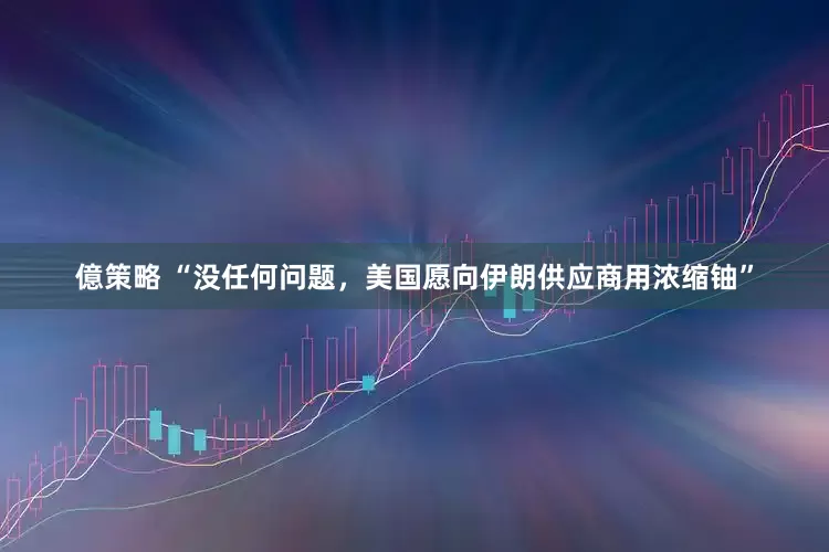 億策略 “没任何问题，美国愿向伊朗供应商用浓缩铀”